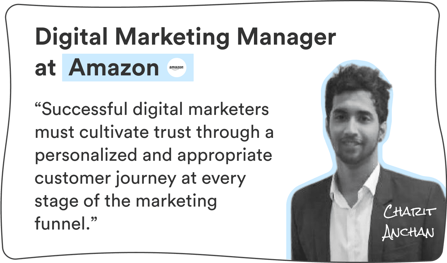 Charit Anchan, Digital Marketing Manager at Amazon: “Successful digital marketers must cultivate trust through a personalized and appropriate customer journey at every stage of the marketing funnel.”